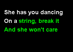 She has you dancing
On a string, break it

And she won't care