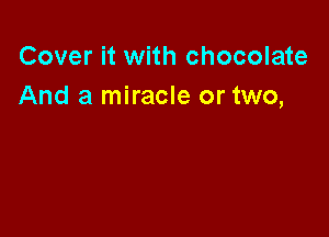 Cover it with chocolate
And a miracle or two,