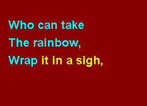 Who can take
The rainbow,

Wrap it in a sigh,