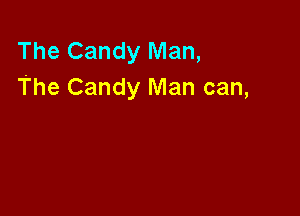 The Candy Man,
The Candy Man can,