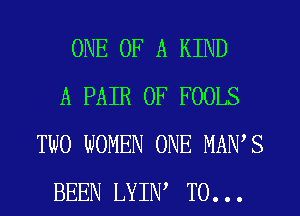 ONE OF A KIND
A PAIR OF FOOLS
TWO WOMEN ONE MAWS
BEEN LYIIW T0. . .