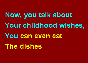 Now, you talk about
Your childhood wishes,

You can even eat
The dishes