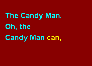 The Candy Man,
Oh, the

Candy Man can,