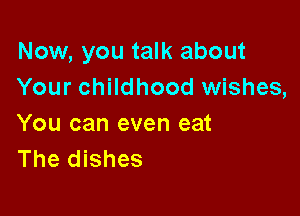 Now, you talk about
Your childhood wishes,

You can even eat
The dishes