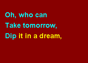 Oh, who can
Take tomorrow,

Dip it in a dream,