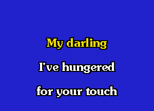 My darling

I've hungered

for your touch