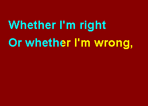 Whether I'm right
Or whether I'm wrong,