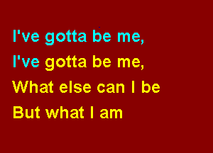 I've gotta be me,
I've gotta be me,

What else can I be
But what I am