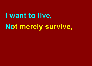 I want to live,
Not merely survive,