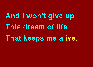 And I won't give up
This dream of life

That keeps me alive,