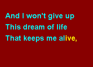 And I won't give up
This dream of life

That keeps me alive,