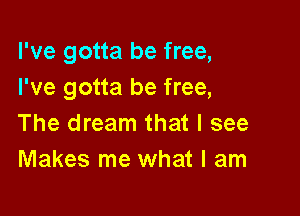 I've gotta be free,
I've gotta be free,

The dream that I see
Makes me what I am