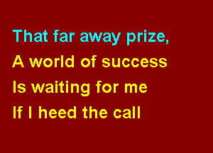 That far away prize,
A world of success

Is waiting for me
If I heed the call