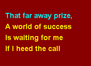 That far away prize,
A world of success

Is waiting for me
If I heed the call