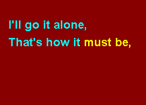 I'll go it alone,
That's how it must be,