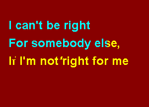 I can't be right
For somebody else,

If I'm not'right for me