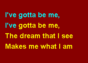 I've gotta be me,
I've gotta be me,

The dream that I see
Makes me what I am