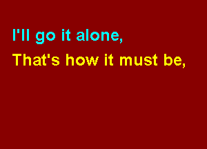 I'll go it alone,
That's how it must be,