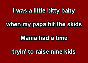 l was a little bitty baby

when my papa hit the skids
Mama had a time

tryin' to raise nine kids