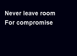 Never leave room
For compromise