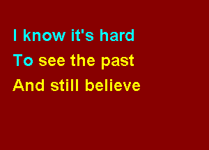 I know it's hard
To see the past

And still believe