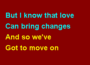 But I know that love
Can bring changes

And so we've
Got to move on