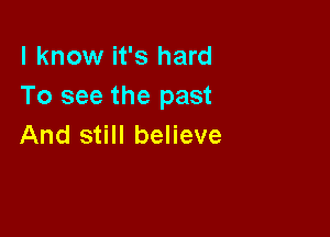 I know it's hard
To see the past

And still believe