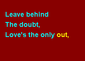 Leave behind
The doubt,

Love's the only out,