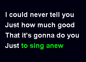 I could never tell you
Just how much good

That it's gonna do you
Just to sing anew