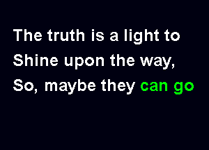 The truth is a light to
Shine upon the way,

So, maybe they can go