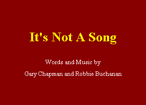 It's Not A Song

Woxds and Musm by
Gary Chapman and Robbxe Buchanan