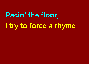 Pacin' the floor,
I try to force a rhyme