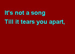 It's not a song
Till it tears you apart,