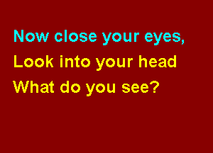 Now close your eyes,
Look into your head

What do you see?