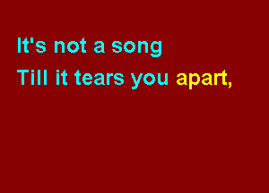 It's not a song
Till it tears you apart,