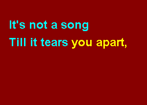 It's not a song
Till it tears you apart,