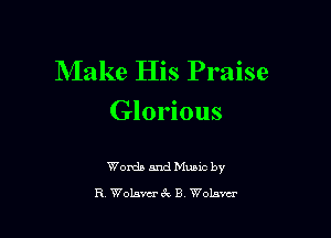 Make His Praise
Glorious

Womb and Muaxc by
R WoL'wcrex B Wolava'