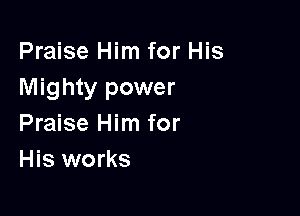 Praise Him for His
Mighty power

Praise Him for
His works