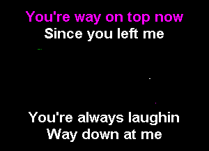 You're way on top now
Since you left me

You're always Iaughin
Way down at me
