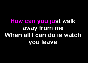 How can you just walk
away from me

When all I can do is watch
you leave