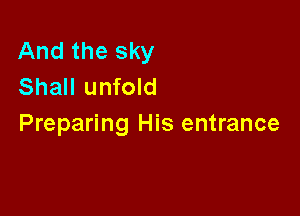 And the sky
Shall unfold

Preparing His entrance