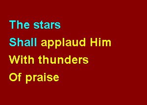 The stars
Shall applaud Him

With thunders
Of praise