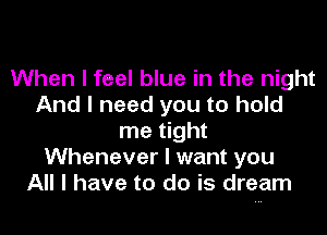 When I feel blue in the night
And I need you to hold

me tight
Whenever I want you
All I have to do is dream