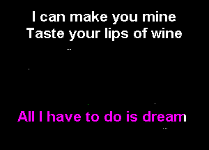 I can make you mine
Taste your lips of wine

All I have to do is dream