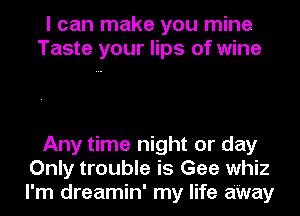 I can make you mine
Taste your lips of wine

Any time night or day
Only trouble is Gee whiz
I'm dreamin' my life aWay