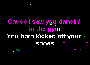 Cause I saw 'yqu daricin'
in the gym

Yeu both kicked off your -.
'shOes 

. F .