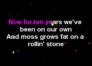 Now for.ten Wprswe've
been on our own

And moss. gfows .fat on.a-.
rollin' stone 