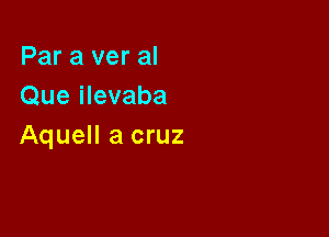 Par a ver al
Que ilevaba

Aquell a cruz