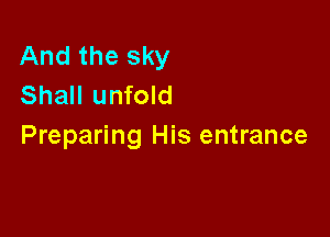 And the sky
Shall unfold

Preparing His entrance