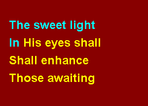The sweet light
In His eyes shall

Shall enhance
Those awaiting